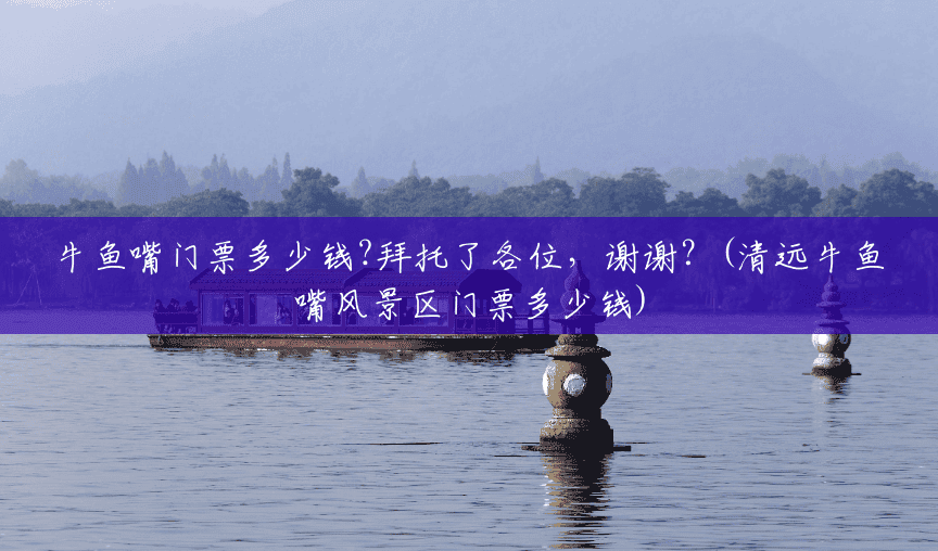 牛鱼嘴门票多少钱?拜托了各位,谢谢?(清远牛鱼嘴风景区门票多少钱) 牛鱼嘴门票多少钱?拜托了各位,谢谢?(清远牛鱼嘴风景区门票多少钱)