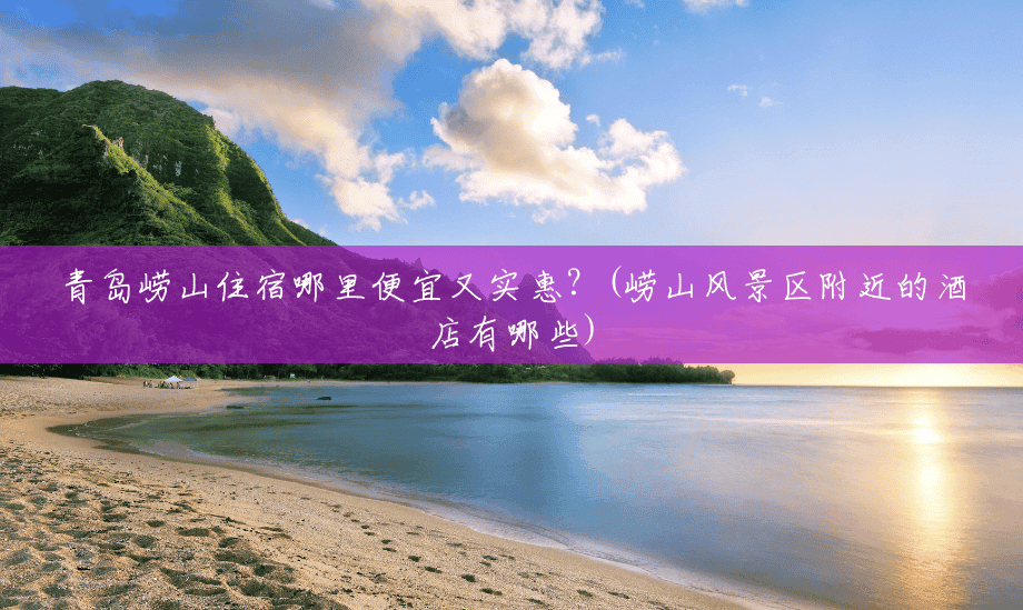 青岛崂山住宿哪里便宜又实惠?(崂山风景区附近的酒店有哪些) 青岛崂山住宿哪里便宜又实惠?(崂山风景区附近的酒店有哪些)