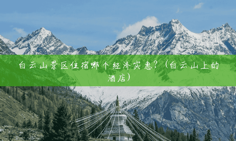 白云山景区住宿哪个经济实惠?(白云山上的酒店) 白云山景区住宿哪个经济实惠?(白云山上的酒店)