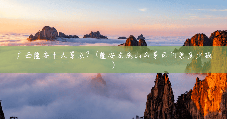 广西隆安十大景点?(隆安龙虎山风景区门票多少钱) 广西隆安十大景点?(隆安龙虎山风景区门票多少钱)