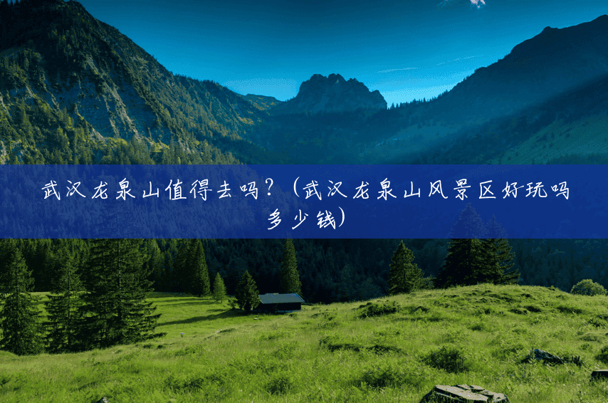 武汉龙泉山值得去吗?(武汉龙泉山风景区好玩吗多少钱) 武汉龙泉山值得去吗?(武汉龙泉山风景区好玩吗多少钱)