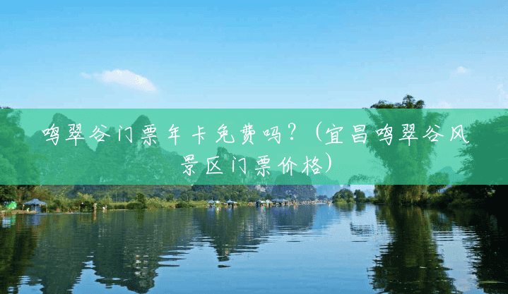 鸣翠谷门票年卡免费吗?(宜昌鸣翠谷风景区门票价格) 鸣翠谷门票年卡免费吗?(宜昌鸣翠谷风景区门票价格)