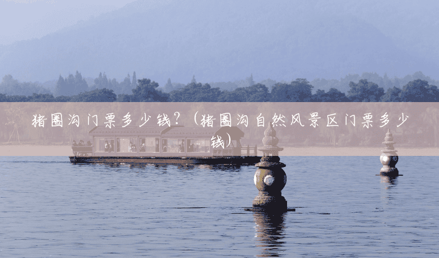 猪圈沟门票多少钱?(猪圈沟自然风景区门票多少钱) 猪圈沟门票多少钱?(猪圈沟自然风景区门票多少钱)
