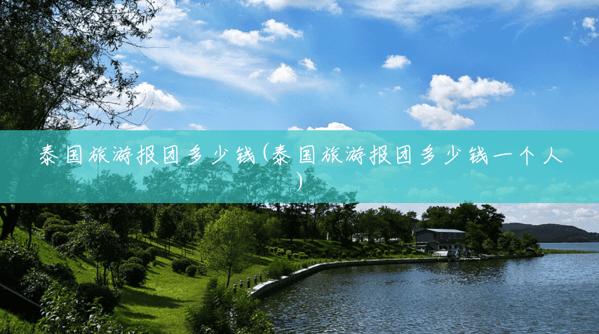泰国旅游报团多少钱(泰国旅游报团多少钱一个人) 泰国旅游报团多少钱(泰国旅游报团多少钱一个人)