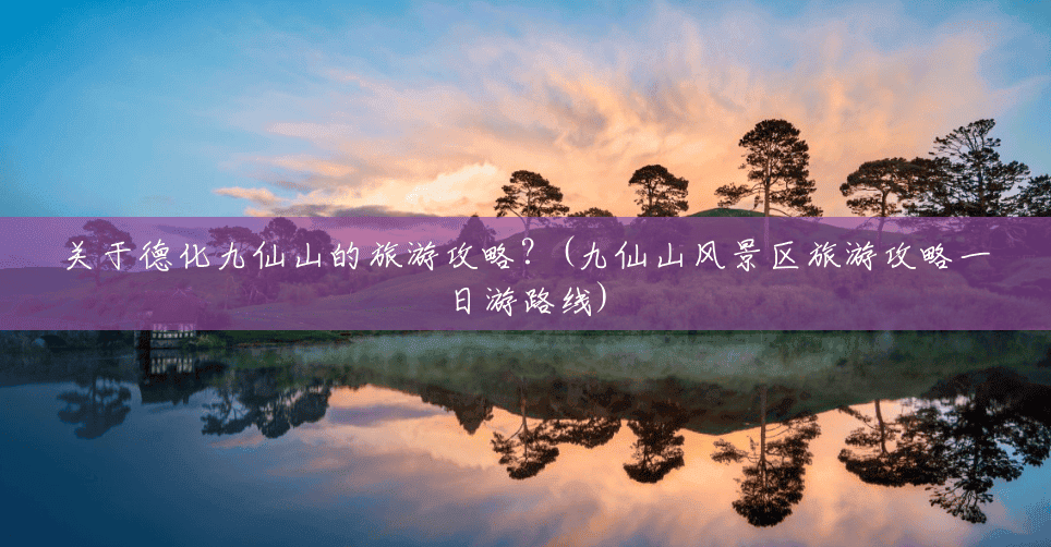 关于德化九仙山的旅游攻略？(九仙山风景区旅游攻略一日游路线)