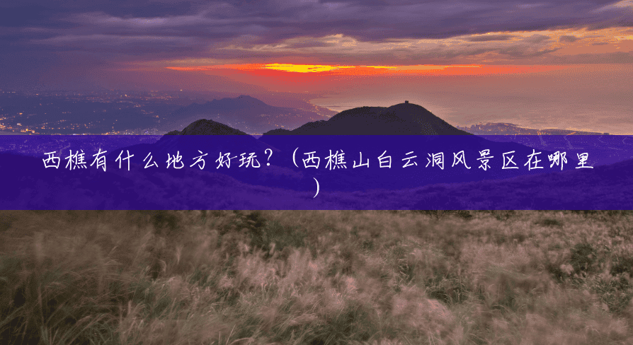 西樵有什么地方好玩?(西樵山白云洞风景区在哪里) 西樵有什么地方好玩?(西樵山白云洞风景区在哪里)