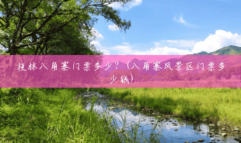 桂林八角寨门票多少?(八角寨风景区门票多少钱) 桂林八角寨门票多少?(八角寨风景区门票多少钱)