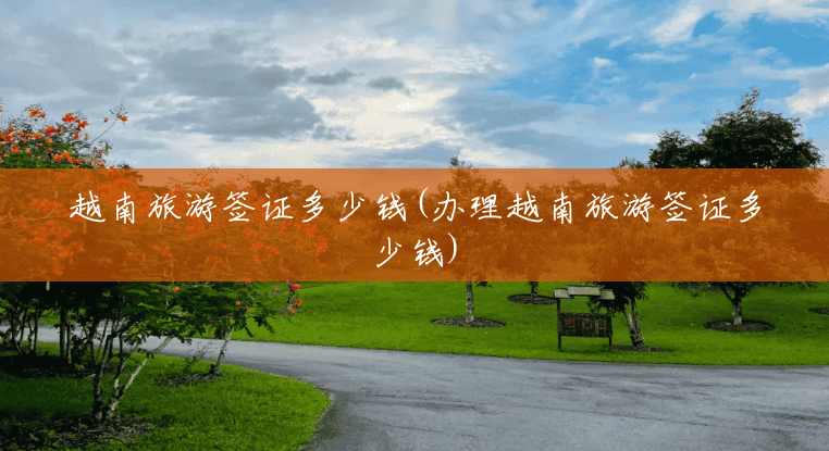 越南旅游签证多少钱(办理越南旅游签证多少钱) 越南旅游签证多少钱(办理越南旅游签证多少钱)
