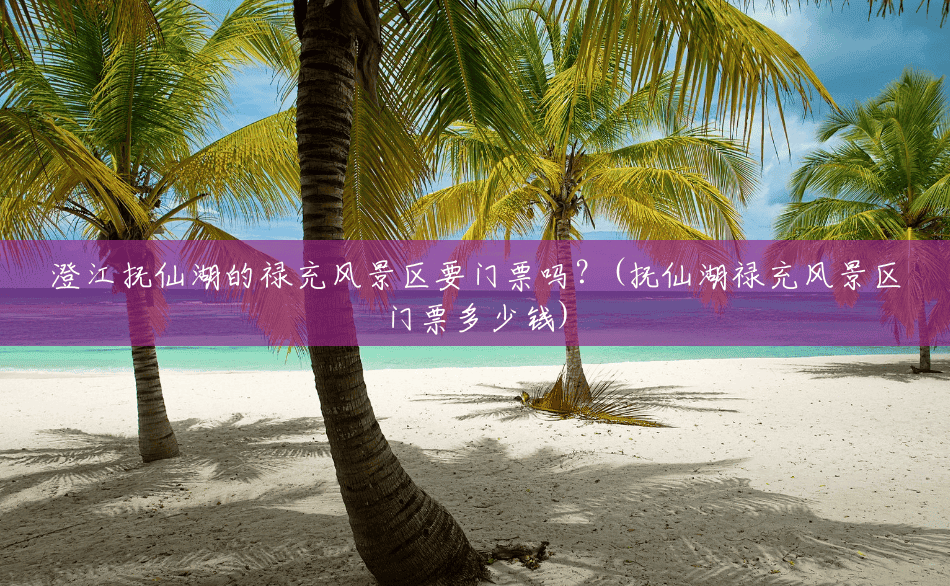 澄江抚仙湖的禄充风景区要门票吗?(抚仙湖禄充风景区门票多少钱) 澄江抚仙湖的禄充风景区要门票吗?(抚仙湖禄充风景区门票多少钱)