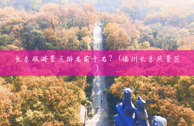 长乐旅游景点排名前十名?(福州长乐风景区) 长乐旅游景点排名前十名?(福州长乐风景区)