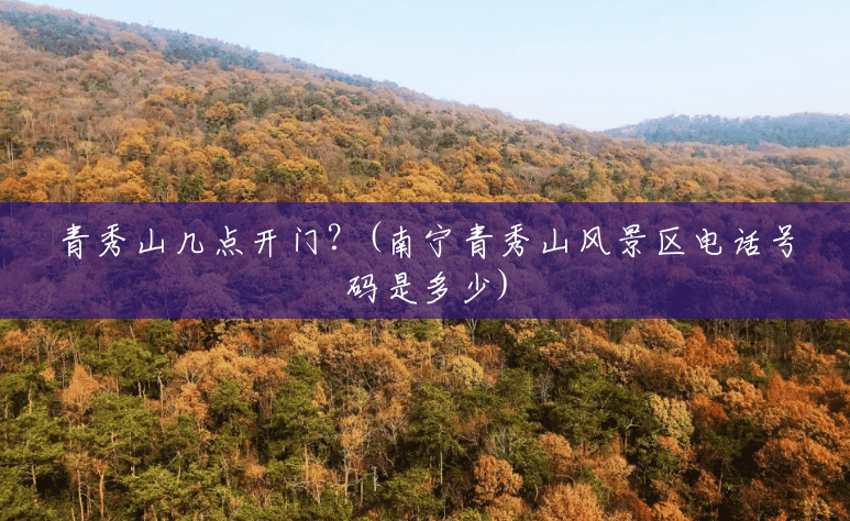 青秀山几点开门?(南宁青秀山风景区电话号码是多少) 青秀山几点开门?(南宁青秀山风景区电话号码是多少)