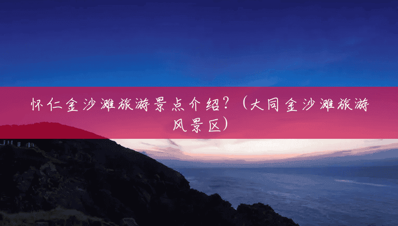 怀仁金沙滩旅游景点介绍?(大同金沙滩旅游风景区) 怀仁金沙滩旅游景点介绍?(大同金沙滩旅游风景区)