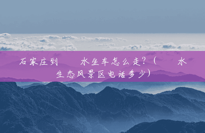 石家庄到沕沕水坐车怎么走?(沕沕水生态风景区电话多少) 石家庄到沕沕水坐车怎么走?(沕沕水生态风景区电话多少)