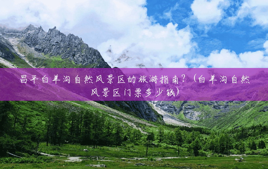 昌平白羊沟自然风景区的旅游指南？(白羊沟自然风景区门票多少钱)