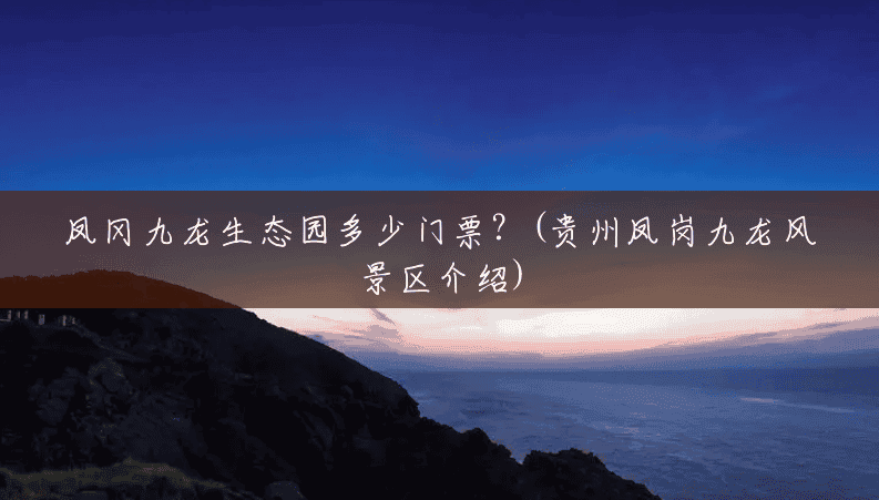 凤冈九龙生态园多少门票?(贵州凤岗九龙风景区介绍) 凤冈九龙生态园多少门票?(贵州凤岗九龙风景区介绍)