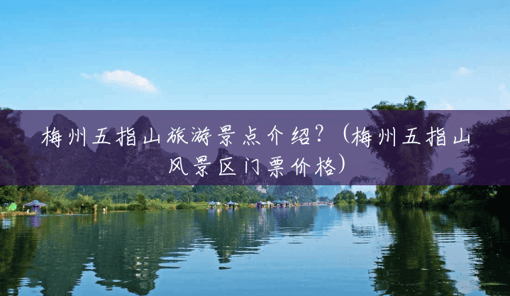 梅州五指山旅游景点介绍？(梅州五指山风景区门票价格)