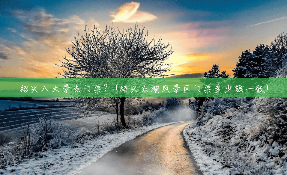 绍兴八大景点门票?(绍兴东湖风景区门票多少钱一张) 绍兴八大景点门票?(绍兴东湖风景区门票多少钱一张)
