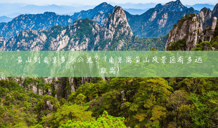 黄山到南京多少公里?(南京离黄山风景区有多远距离) 黄山到南京多少公里?(南京离黄山风景区有多远距离)