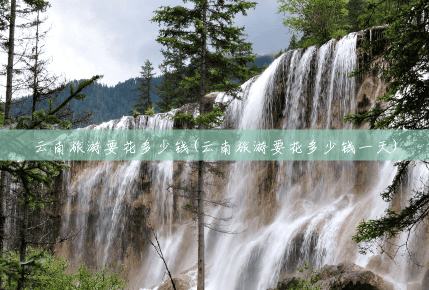 云南旅游要花多少钱(云南旅游要花多少钱一天) 云南旅游要花多少钱(云南旅游要花多少钱一天)