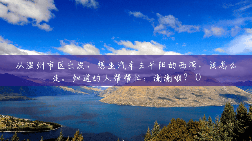 从温州市区出发,想坐汽车去平阳的西湾,该怎么走。知道的人帮帮忙,谢谢哦?() 从温州市区出发,想坐汽车去平阳的西湾,该怎么走。知道的人帮帮忙,谢谢哦?()