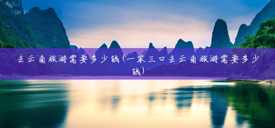 去云南旅游需要多少钱(一家三口去云南旅游需要多少钱) 去云南旅游需要多少钱(一家三口去云南旅游需要多少钱)