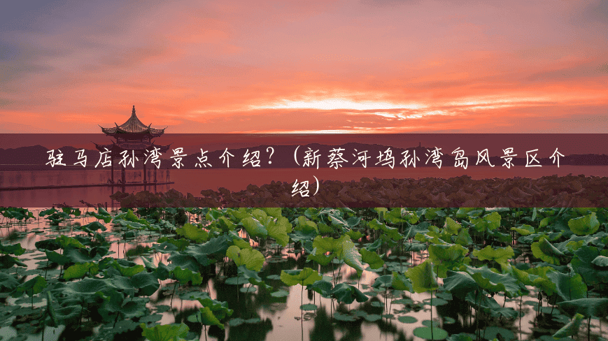 驻马店孙湾景点介绍?(新蔡河坞孙湾岛风景区介绍) 驻马店孙湾景点介绍?(新蔡河坞孙湾岛风景区介绍)