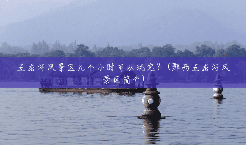 五龙河风景区几个小时可以玩完?(郧西五龙河风景区简介) 五龙河风景区几个小时可以玩完?(郧西五龙河风景区简介)