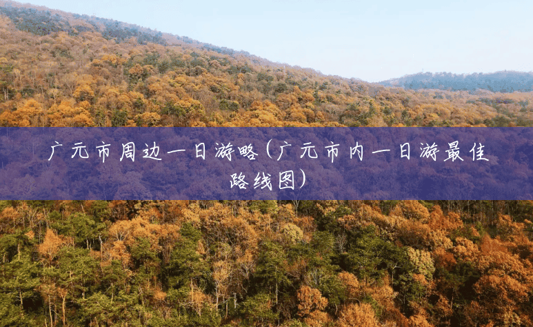 广元市周边一日游略(广元市内一日游最佳路线图)