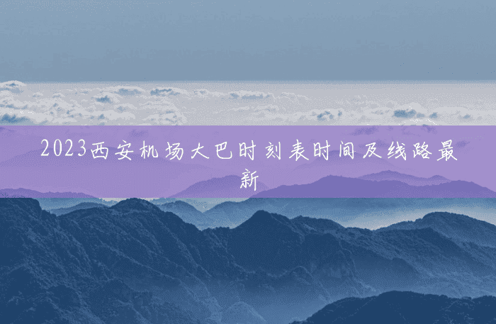2023西安机场大巴时刻表时间及线路最新 2023西安机场大巴时刻表时间及线路最新