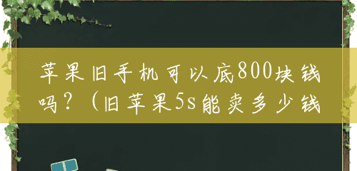 苹果旧手机可以底800块钱吗?(旧苹果5s能卖多少钱一个呢) 苹果旧手机可以底800块钱吗?(旧苹果5s能卖多少钱一个呢)