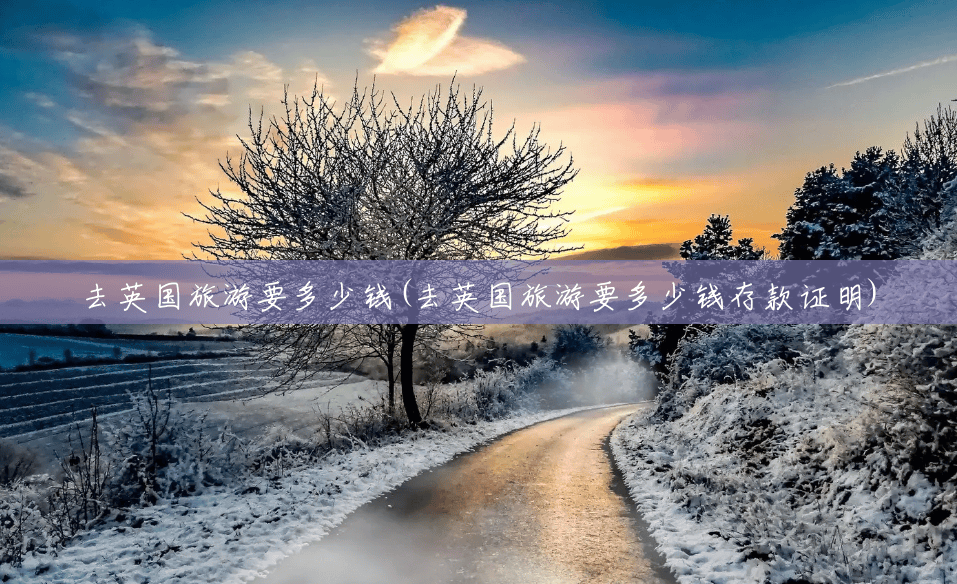 去英国旅游要多少钱(去英国旅游要多少钱存款证明) 去英国旅游要多少钱(去英国旅游要多少钱存款证明)