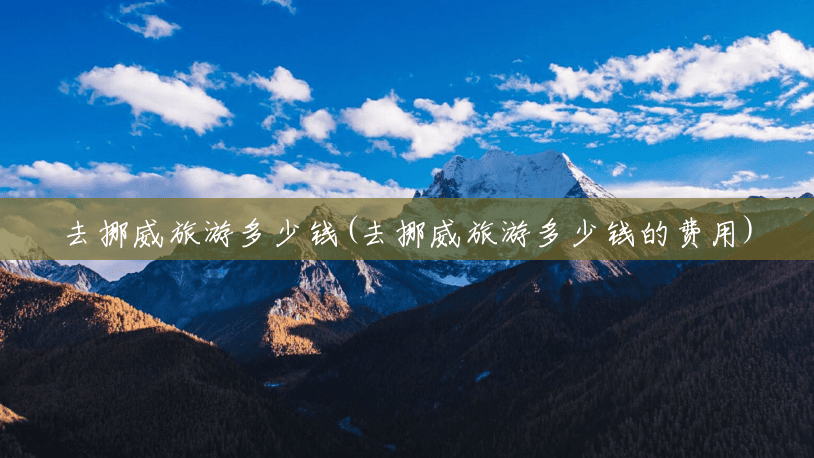 去挪威旅游多少钱(去挪威旅游多少钱的费用) 去挪威旅游多少钱(去挪威旅游多少钱的费用)