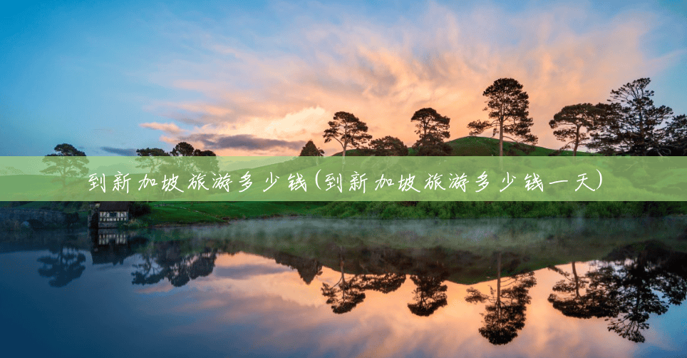 到新加坡旅游多少钱(到新加坡旅游多少钱一天) 到新加坡旅游多少钱(到新加坡旅游多少钱一天)