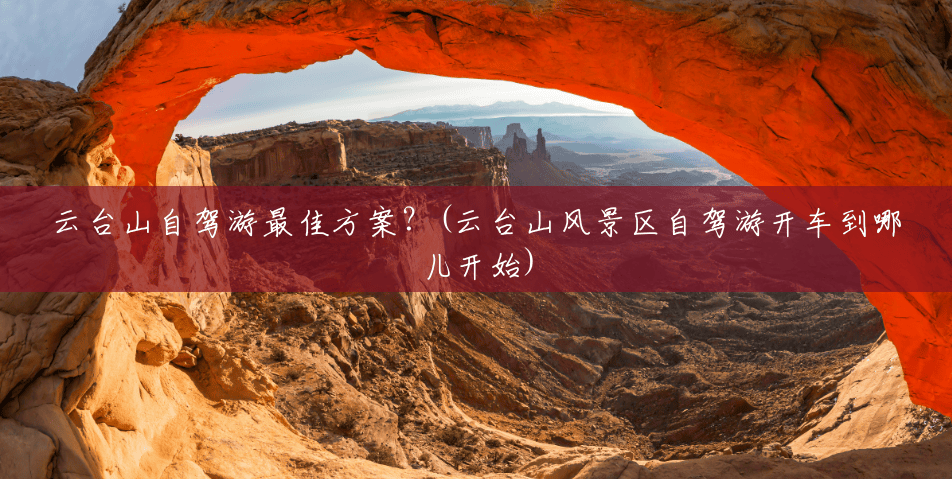 云台山自驾游最佳方案?(云台山风景区自驾游开车到哪儿开始) 云台山自驾游最佳方案?(云台山风景区自驾游开车到哪儿开始)
