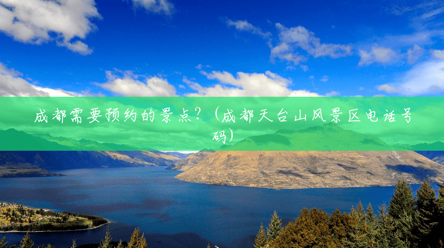 成都需要预约的景点?(成都天台山风景区电话号码) 成都需要预约的景点?(成都天台山风景区电话号码)