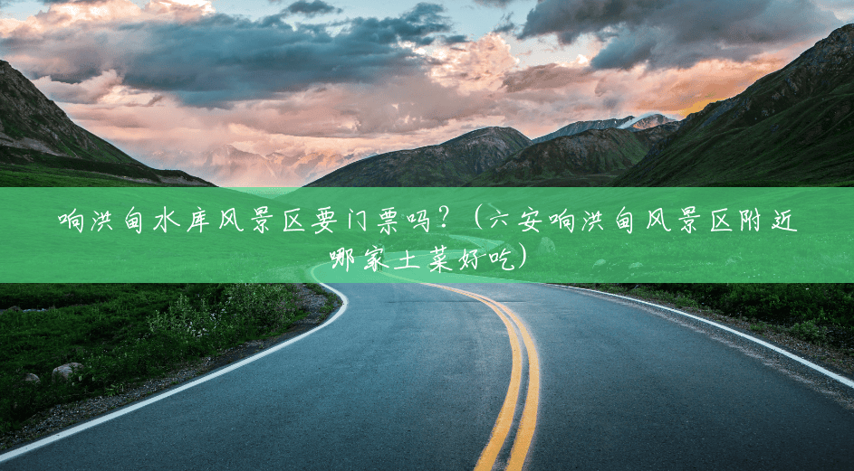 响洪甸水库风景区要门票吗?(六安响洪甸风景区附近哪家土菜好吃) 响洪甸水库风景区要门票吗?(六安响洪甸风景区附近哪家土菜好吃)