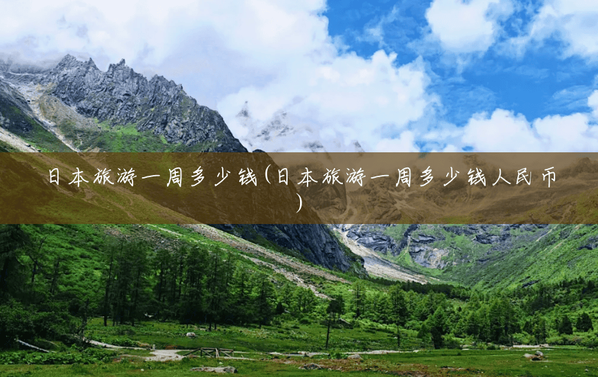 日本旅游一周多少钱(日本旅游一周多少钱人民币)