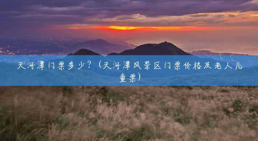 天河潭门票多少?(天河潭风景区门票价格及老人儿童票) 天河潭门票多少?(天河潭风景区门票价格及老人儿童票)