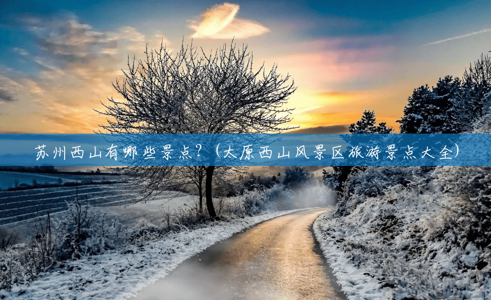 苏州西山有哪些景点?(太原西山风景区旅游景点大全) 苏州西山有哪些景点?(太原西山风景区旅游景点大全)