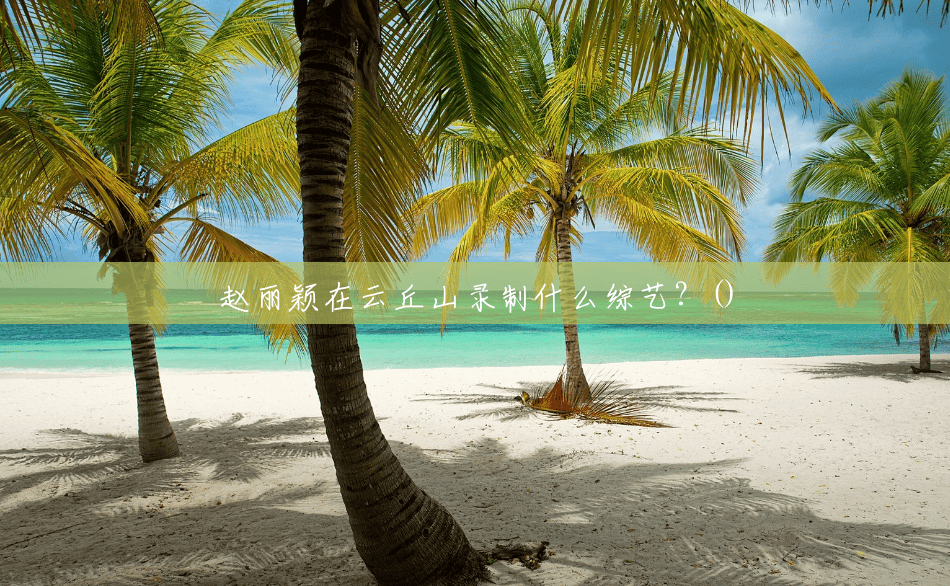 赵丽颖在云丘山录制什么综艺?() 赵丽颖在云丘山录制什么综艺?()