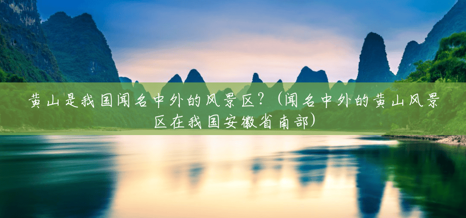 黄山是我国闻名中外的风景区?(闻名中外的黄山风景区在我国安徽省南部) 黄山是我国闻名中外的风景区?(闻名中外的黄山风景区在我国安徽省南部)