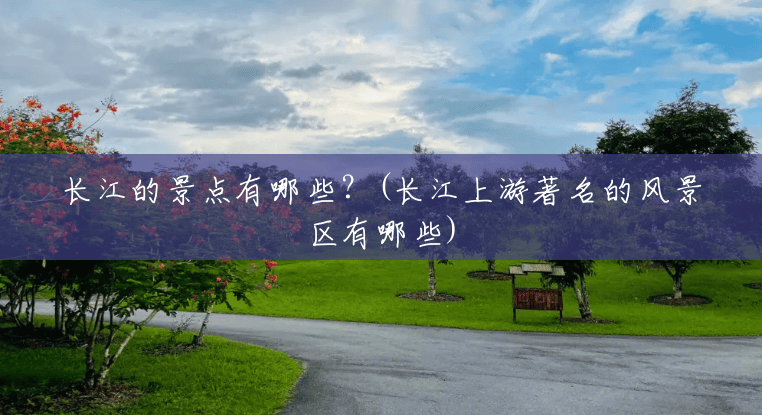 长江的景点有哪些?(长江上游著名的风景区有哪些) 长江的景点有哪些?(长江上游著名的风景区有哪些)