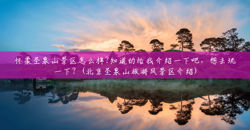 怀柔圣泉山景区怎么样?知道的给我介绍一下吧，想去玩一下？(北京圣泉山旅游风景区介绍)
