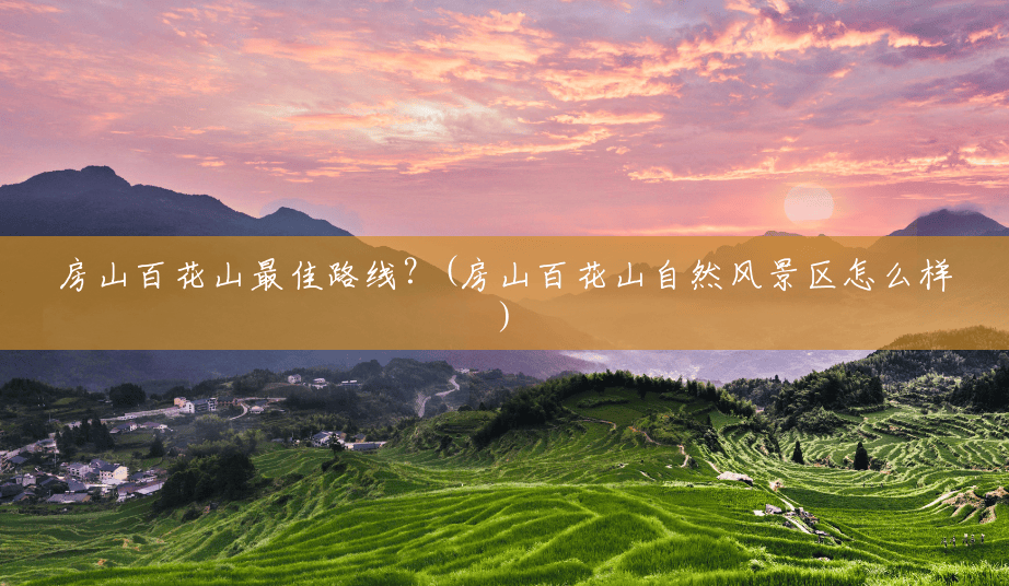 房山百花山最佳路线?(房山百花山自然风景区怎么样) 房山百花山最佳路线?(房山百花山自然风景区怎么样)