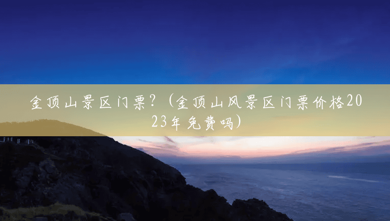 金顶山景区门票？(金顶山风景区门票价格2023年免费吗)