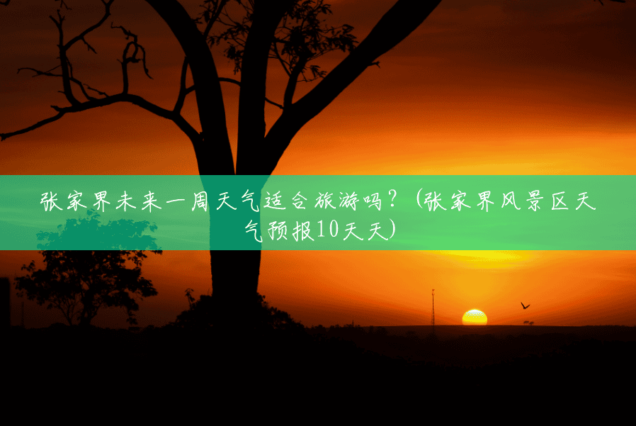 张家界未来一周天气适合旅游吗?(张家界风景区天气预报10天天) 张家界未来一周天气适合旅游吗?(张家界风景区天气预报10天天)