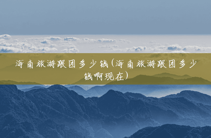 海南旅游跟团多少钱(海南旅游跟团多少钱啊现在) 海南旅游跟团多少钱(海南旅游跟团多少钱啊现在)