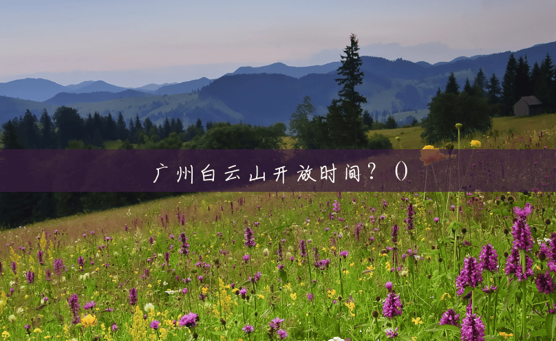广州白云山开放时间?() 广州白云山开放时间?()