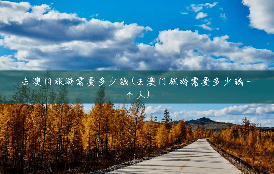 去澳门旅游需要多少钱(去澳门旅游需要多少钱一个人) 去澳门旅游需要多少钱(去澳门旅游需要多少钱一个人)
