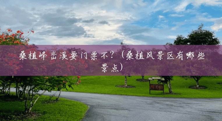 桑植峰峦溪要门票不?(桑植风景区有哪些景点) 桑植峰峦溪要门票不?(桑植风景区有哪些景点)